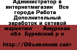 Администратор в интернетмагазин - Все города Работа » Дополнительный заработок и сетевой маркетинг   . Амурская обл.,Бурейский р-н